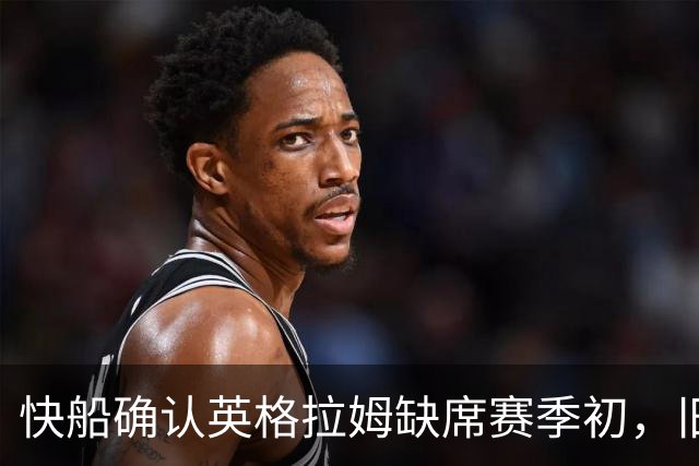 快船确认英格拉姆缺席赛季初，旧伤在手术中被发现