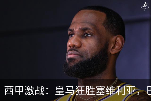 西甲激战：皇马狂胜塞维利亚，巴萨独占鳌头