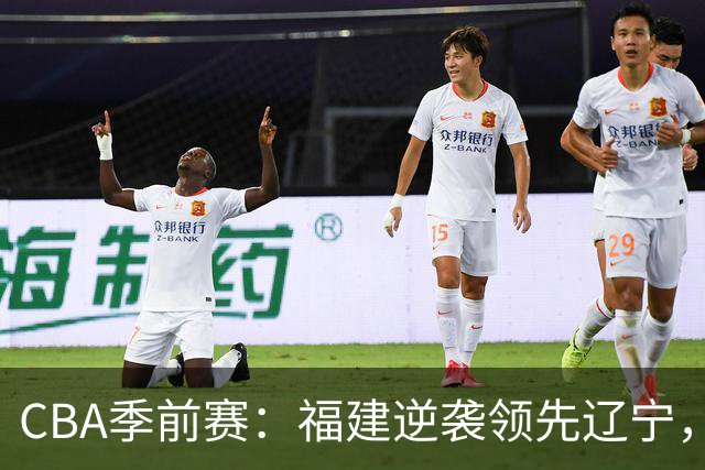 CBA季前赛：福建逆袭领先辽宁，邹阳表现出色